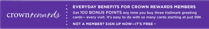 Everyday benefits for Crown Rewards members Get 100 Bonus Points any time you buy three Hallmark greeting cards&mdash;every visit. It's easy to do with so many cards starting at just 99&cent;. Not a member? Sign up now&mdash;it's free >